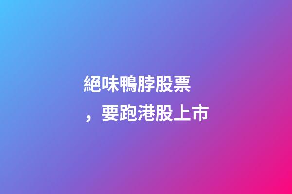 絕味鴨脖股票，要跑港股上市-第1張-觀點-玄機派